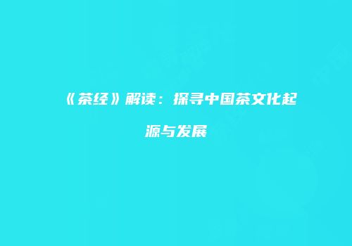 《茶经》解读：探寻中国茶文化起源与发展