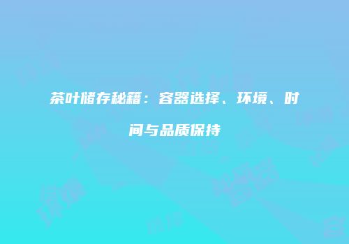 茶叶储存秘籍：容器选择、环境、时间与品质保持