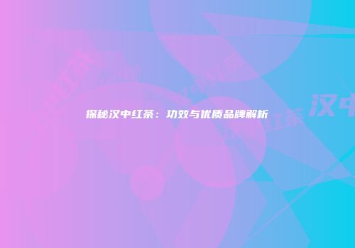 探秘汉中红茶：功效与优质品牌解析