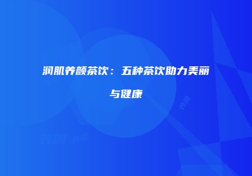 润肌养颜茶饮：五种茶饮助力美丽与健康