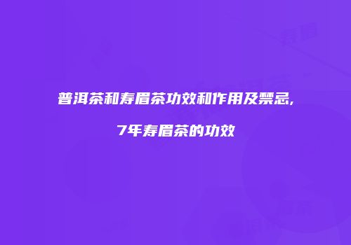 普洱茶和寿眉茶功效和作用及禁忌,7年寿眉茶的功效