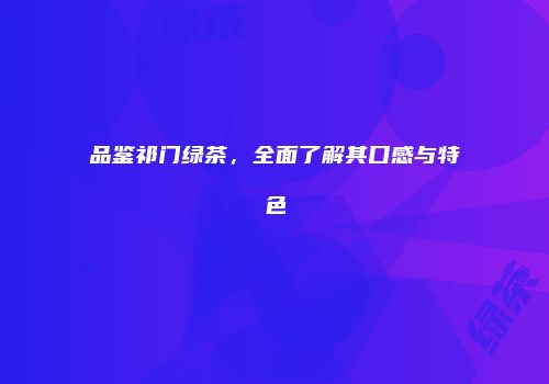 品鉴祁门绿茶，全面了解其口感与特色