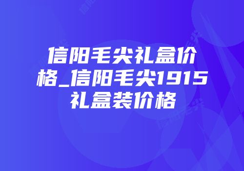 信阳毛尖礼盒价格_信阳毛尖1915礼盒装价格