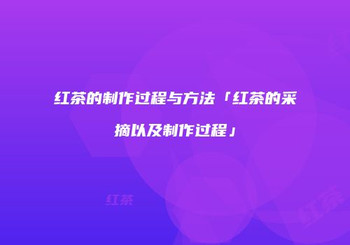 红茶的制作过程与方法「红茶的采摘以及制作过程」