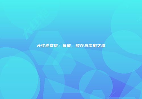 大红袍茶饼：价值、储存与饮用之道
