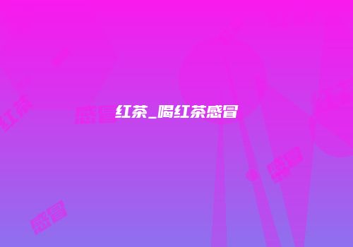 红茶_喝红茶感冒