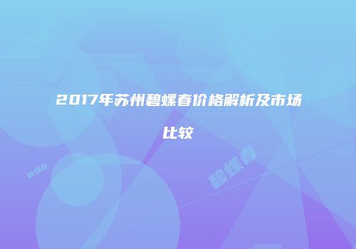 2017年苏州碧螺春价格解析及市场比较