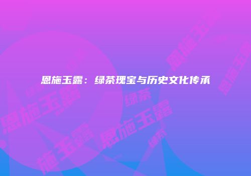 恩施玉露：绿茶瑰宝与历史文化传承