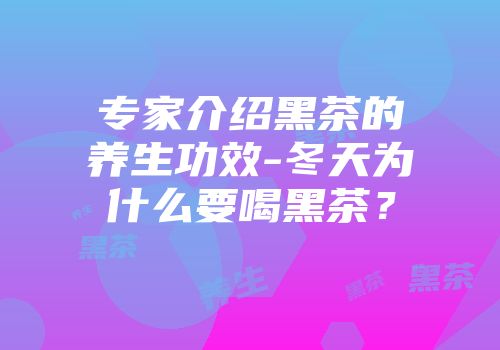 专家介绍黑茶的养生功效-冬天为什么要喝黑茶？
