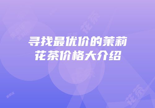寻找最优价的茉莉花茶价格大介绍