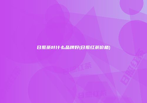 日照茶叶什么品牌好(日照红茶价格)