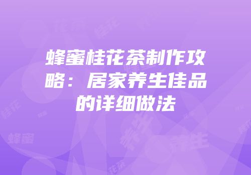 蜂蜜桂花茶制作攻略：居家养生佳品的详细做法