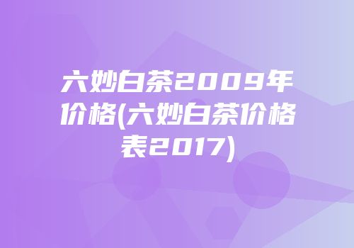 六妙白茶2009年价格(六妙白茶价格表2017)