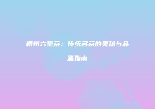梧州六堡茶：传统名茶的奥秘与品鉴指南