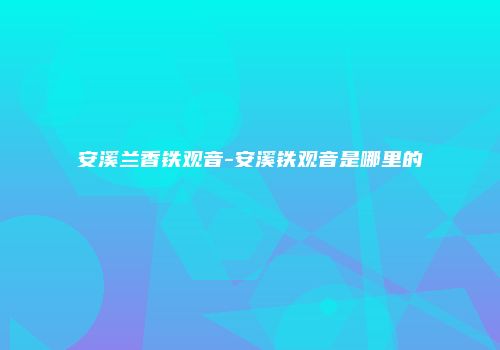 安溪兰香铁观音-安溪铁观音是哪里的