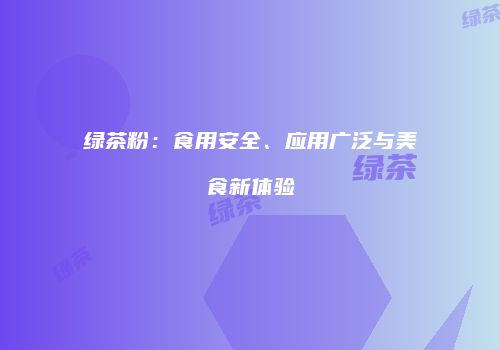 绿茶粉：食用安全、应用广泛与美食新体验