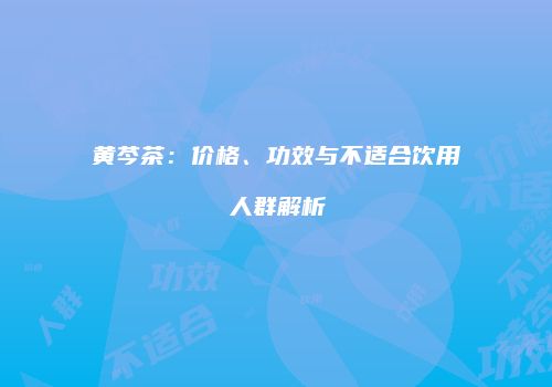 黄芩茶：价格、功效与不适合饮用人群解析