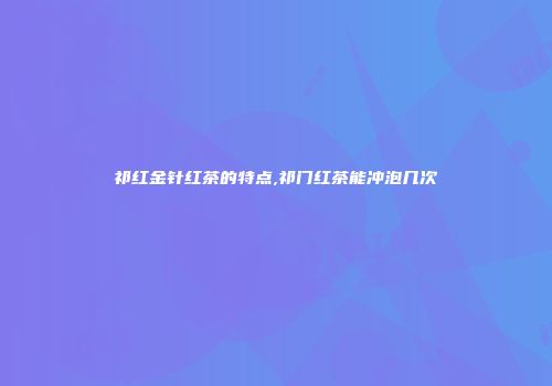 祁红金针红茶的特点,祁门红茶能冲泡几次