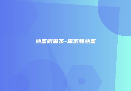 熟普跟黑茶-黑茶和熟普