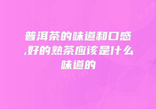普洱茶的味道和口感,好的熟茶应该是什么味道的