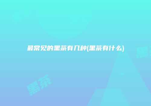 最常见的黑茶有几种(黑茶有什么)