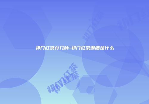 祁门红茶分几种-祁门红茶很细是什么