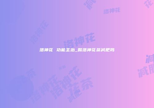 洛神花 功能主治_喝洛神花茶减肥吗