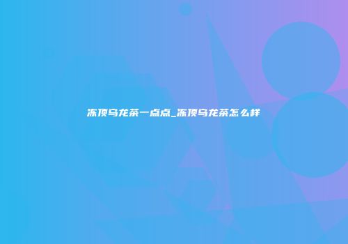 冻顶乌龙茶一点点_冻顶乌龙茶怎么样