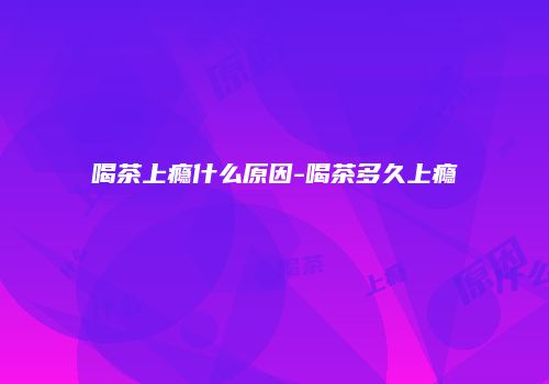 喝茶上瘾什么原因-喝茶多久上瘾