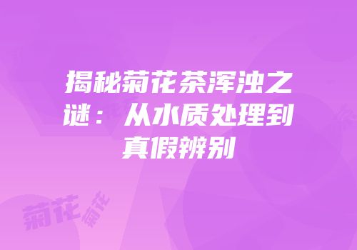 揭秘菊花茶浑浊之谜：从水质处理到真假辨别