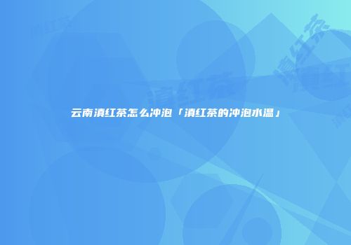 云南滇红茶怎么冲泡「滇红茶的冲泡水温」