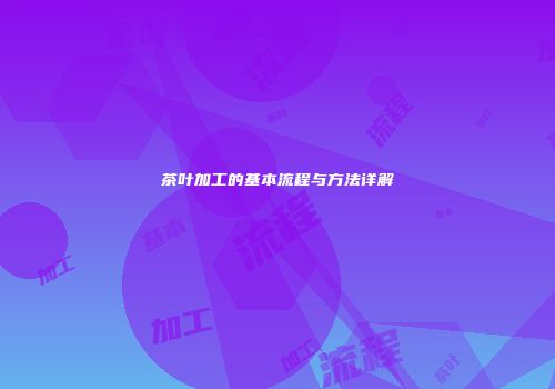 茶叶加工的基本流程与方法详解
