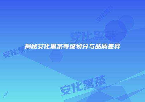 揭秘安化黑茶等级划分与品质差异