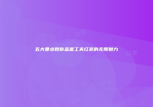 五大要点教你品鉴工夫红茶的无限魅力