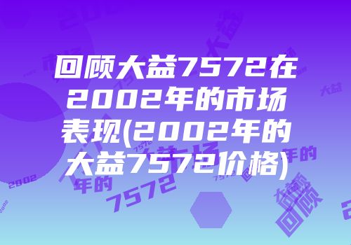 回顾大益7572在2002年的市场表现(2002年的大益7572价格)