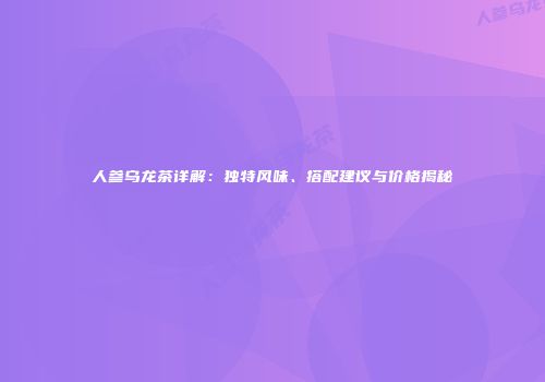 人参乌龙茶详解：独特风味、搭配建议与价格揭秘