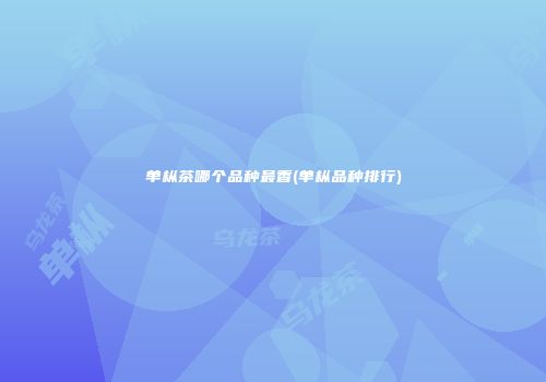 单枞茶哪个品种最香(单枞品种排行)