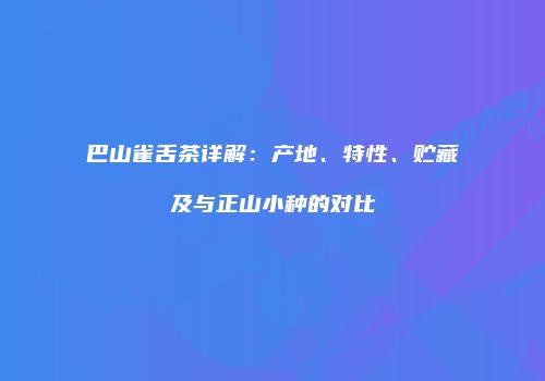 巴山雀舌茶详解：产地、特性、贮藏及与正山小种的对比