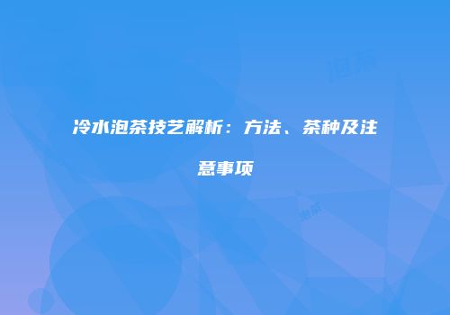 冷水泡茶技艺解析：方法、茶种及注意事项