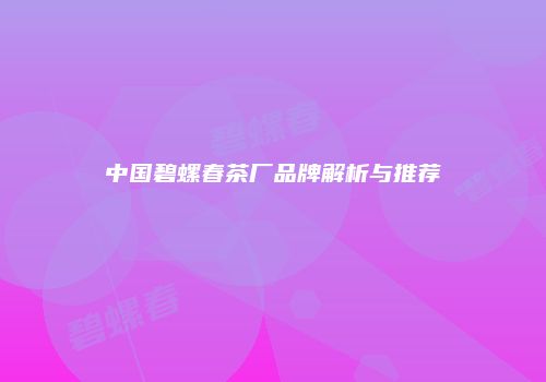 中国碧螺春茶厂品牌解析与推荐
