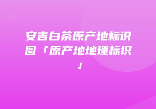 安吉白茶原产地标识图「原产地地理标识」