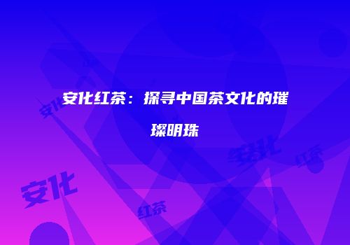 安化红茶：探寻中国茶文化的璀璨明珠