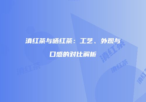 滇红茶与晒红茶：工艺、外观与口感的对比解析