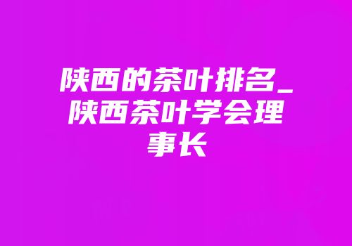 陕西的茶叶排名_陕西茶叶学会理事长