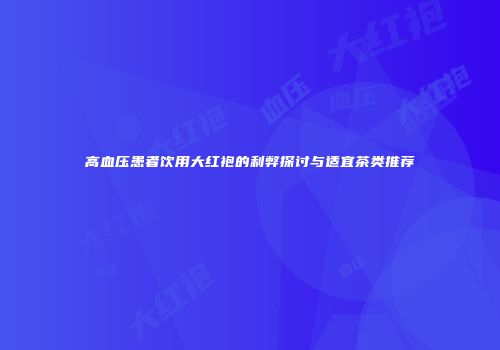 高血压患者饮用大红袍的利弊探讨与适宜茶类推荐