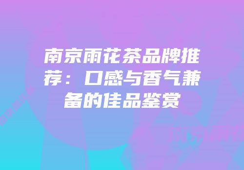 南京雨花茶品牌推荐：口感与香气兼备的佳品鉴赏