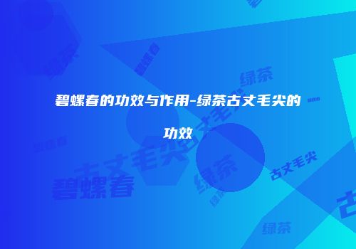 碧螺春的功效与作用-绿茶古丈毛尖的功效