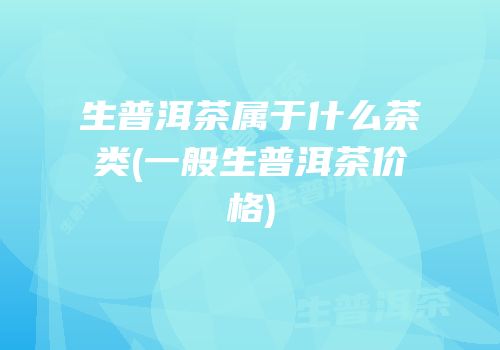 生普洱茶属于什么茶类(一般生普洱茶价格)