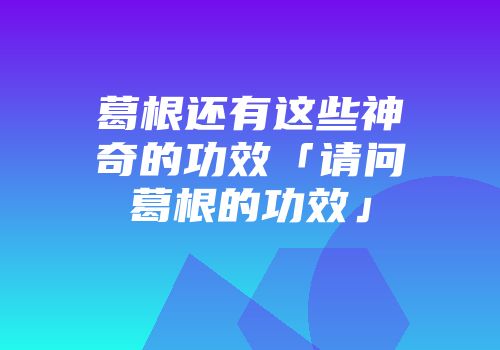 葛根还有这些神奇的功效「请问葛根的功效」