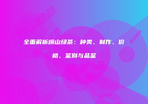 全面解析崂山绿茶：种类、制作、价格、鉴别与品鉴